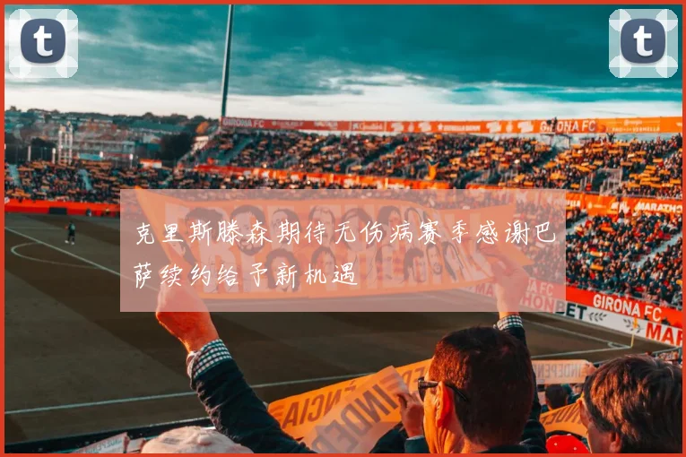 克里斯滕森期待无伤病赛季感谢巴萨续约给予新机遇