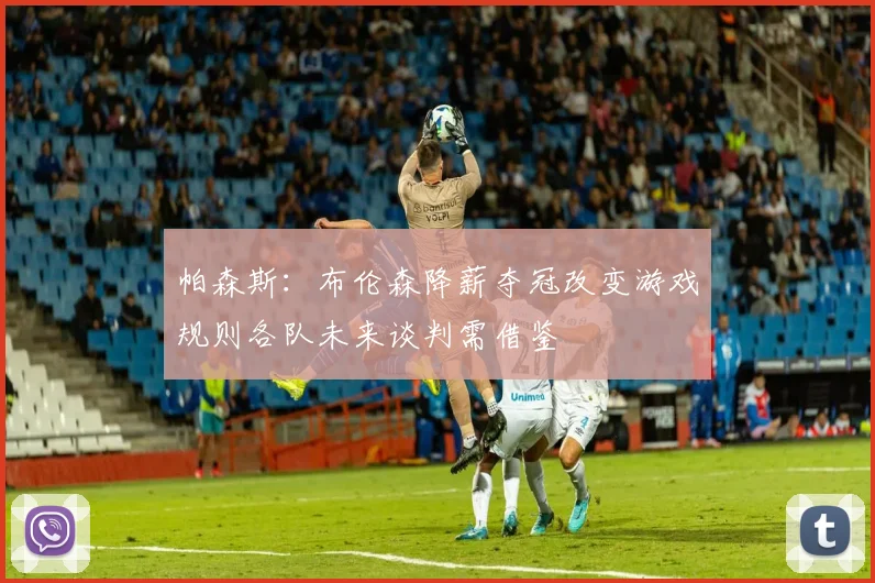 帕森斯:布伦森降薪夺冠改变游戏规则各队未来谈判需借鉴
