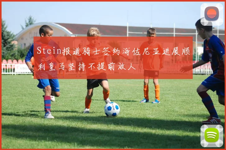 Stein报道骑士签约海佐尼亚进展顺利皇马坚持不提前放人