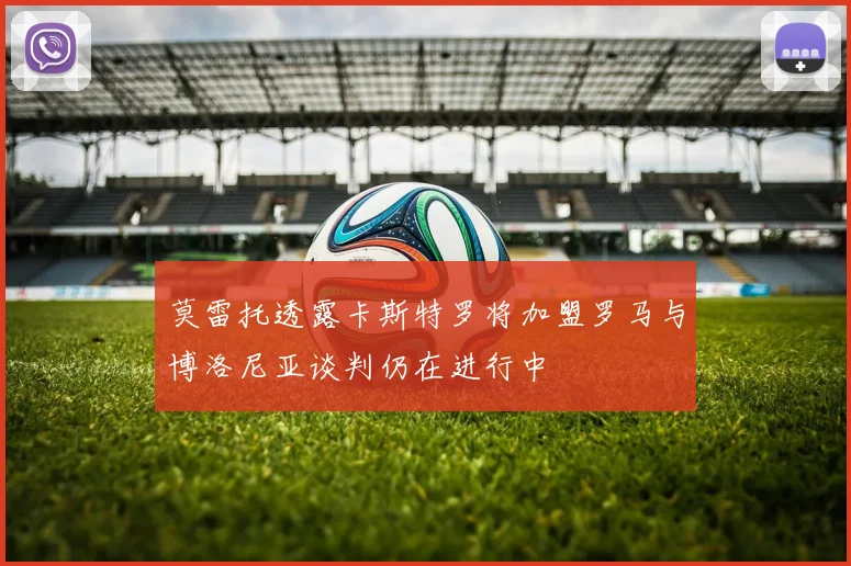 莫雷托透露卡斯特罗将加盟罗马与博洛尼亚谈判仍在进行中