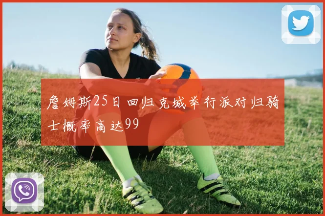 詹姆斯25日回归克城举行派对归骑士概率高达99